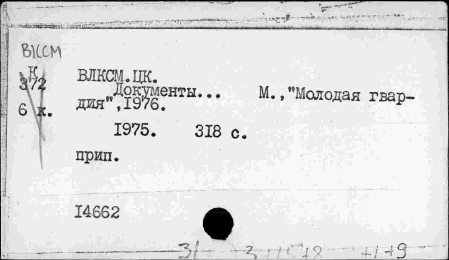 ﻿ШМ
ВЛКСМ. ЦК.
Vf Документы...
6 к. Дин",1976.
1975.	318
прип.
14662
М.»"Молодая гвар-